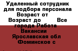 Удаленный сотрудник для подбора персонала › Возраст от ­ 25 › Возраст до ­ 55 - Все города Работа » Вакансии   . Ярославская обл.,Фоминское с.